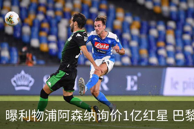 曝利物浦阿森纳询价1亿红星 巴黎已谈妥个人条款但钱还没到位