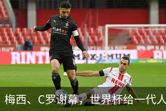 梅西、C罗谢幕，世界杯给一代人的青春重新定价