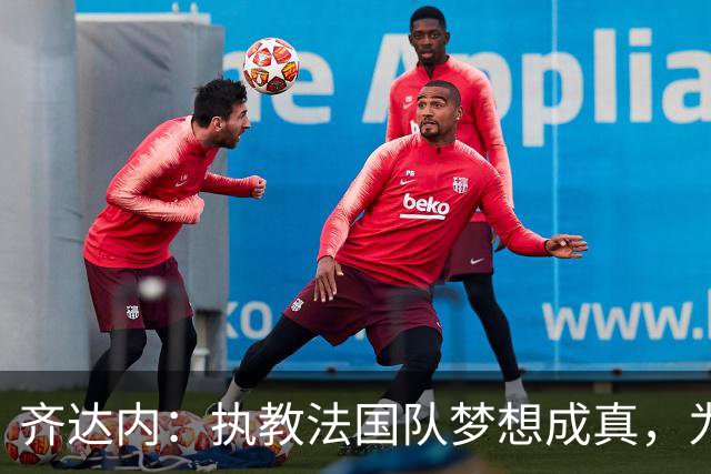 齐达内：执教法国队梦想成真，为此我拒绝了所有俱乐部邀约